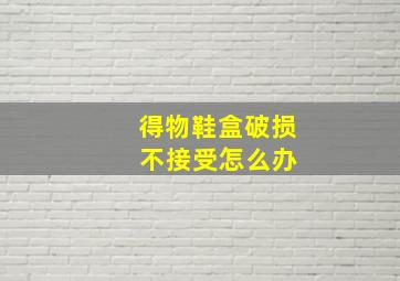 得物鞋盒破损 不接受怎么办